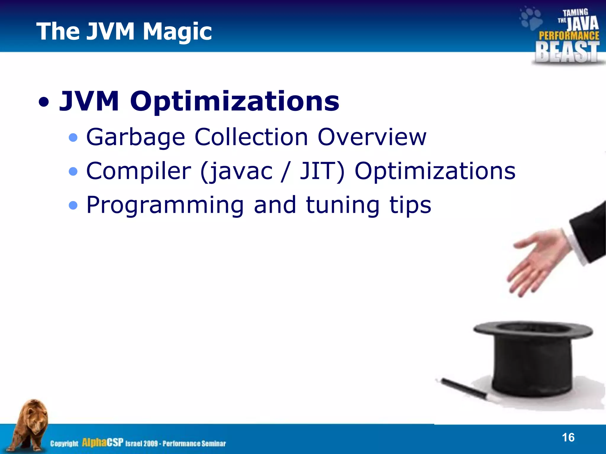 The JVM Magic


• JVM Optimizations
  • Garbage Collection Overview
  • Compiler (javac / JIT) Optimizations
  • Programming and tuning tips




                                           16
 