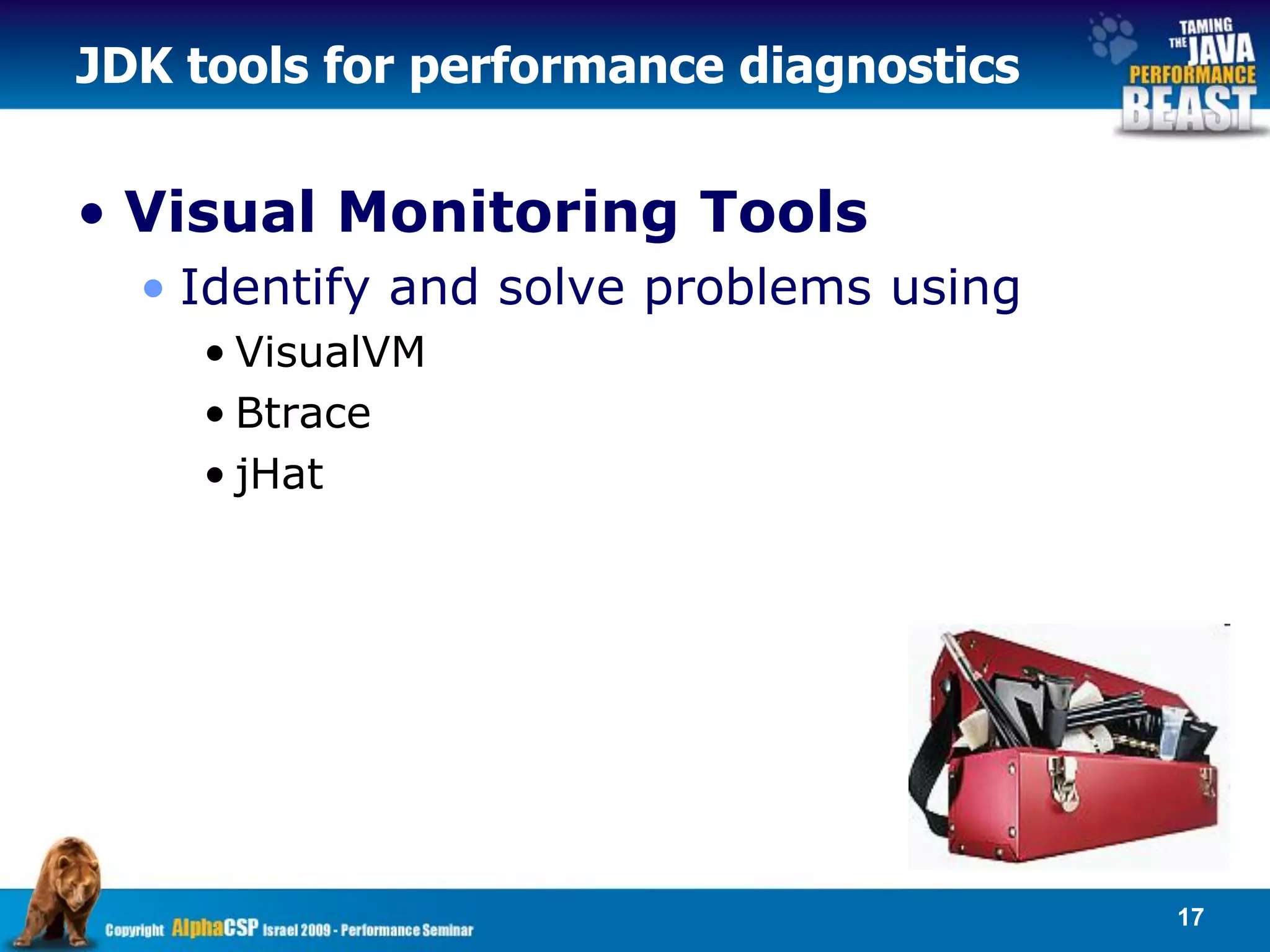 JDK tools for performance diagnostics


• Visual Monitoring Tools
  • Identify and solve problems using
    • VisualVM
    • Btrace
    • jHat




                                        17
 
