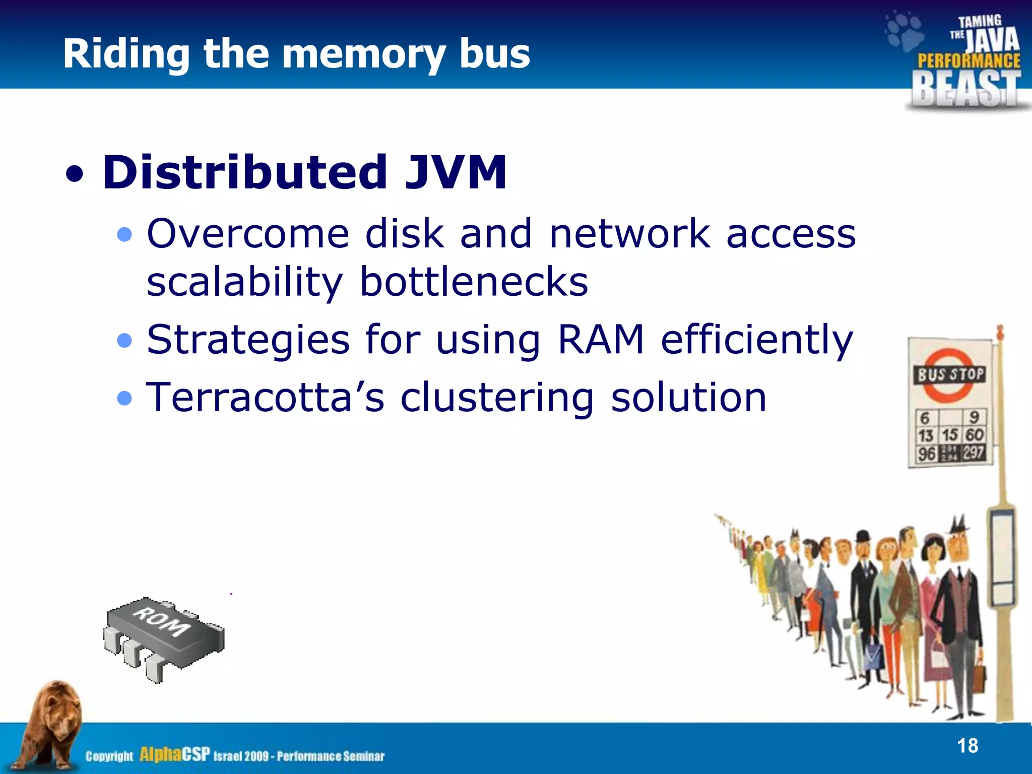 Riding the memory bus


• Distributed JVM
  • Overcome disk and network access
    scalability bottlenecks
  • Strategies for using RAM efficiently
  • Terracotta’s clustering solution




                                           18
 