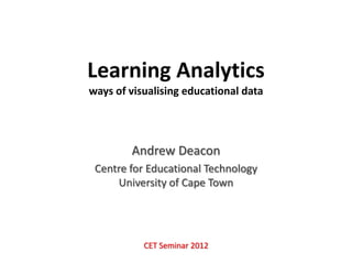 Learning Analytics
ways of visualising educational data




        Andrew Deacon
 Centre for Educational Technology
     University of Cape Town




           CET Seminar 2012
 