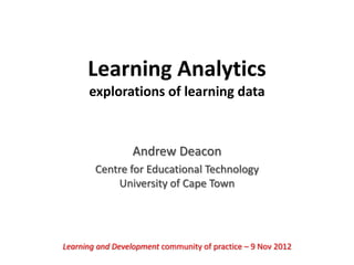 Learning Analytics
      explorations of learning data



                  Andrew Deacon
        Centre for Educational Technology
            University of Cape Town




Learning and Development community of practice – 9 Nov 2012
 