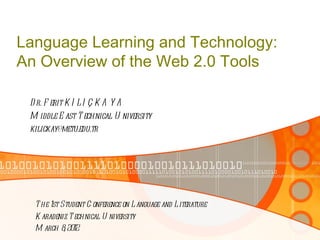 Language Learning and Technology:
An Overview of the Web 2.0 Tools

 D r. F erit K I L I Ç K A Y A
 M iddle E ast T echnical U niversity
 kilickay@metu.edu.tr




  T he 1st Student C onference on L anguage and L iterature
  K aradeniz T echnical U niversity
  M arch 8 2012
           ,
 