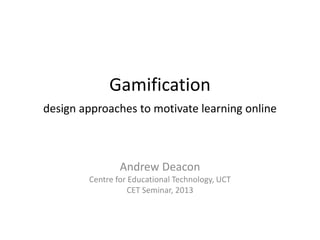 Gamification
design approaches to motivate learning online
Andrew Deacon
Centre for Educational Technology, UCT
CET Seminar, 2013
 