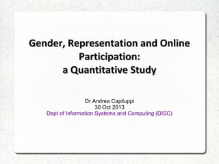 Gender, Representation and Online
Participation:
a Quantitative Study
Dr Andrea Capiluppi
30 Oct 2013
Dept of Information Systems and Computing (DISC)

 