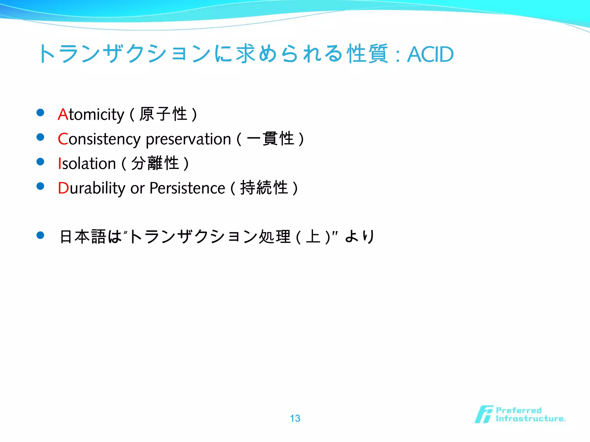 トランザクションに求められる性質 : ACID
 Atomicity ( 原子性 )
 Consistency preservation ( 一貫性 )
 Isolation ( 分離性 )
 Durability or Persistence ( 持続性 )
 ”日本語は トランザクション処理 ( 上 )” より
13
 