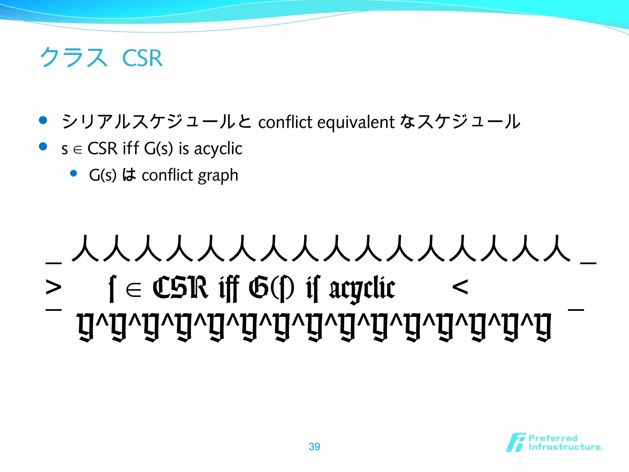 クラス CSR
 シリアルスケジュールと conflict equivalent なスケジュール
 s CSR iff G(s) is acyclic∈
 G(s) は conflict graph
39
＿人人人人人人人人人人人人人人人人＿
＞　 s CSR iff G(s) is acyclic∈ 　＜
￣ Y Y Y Y Y Y Y Y Y Y Y Y Y Y Y^ ^ ^ ^ ^ ^ ^ ^ ^ ^ ^ ^ ^ ^ ￣
 