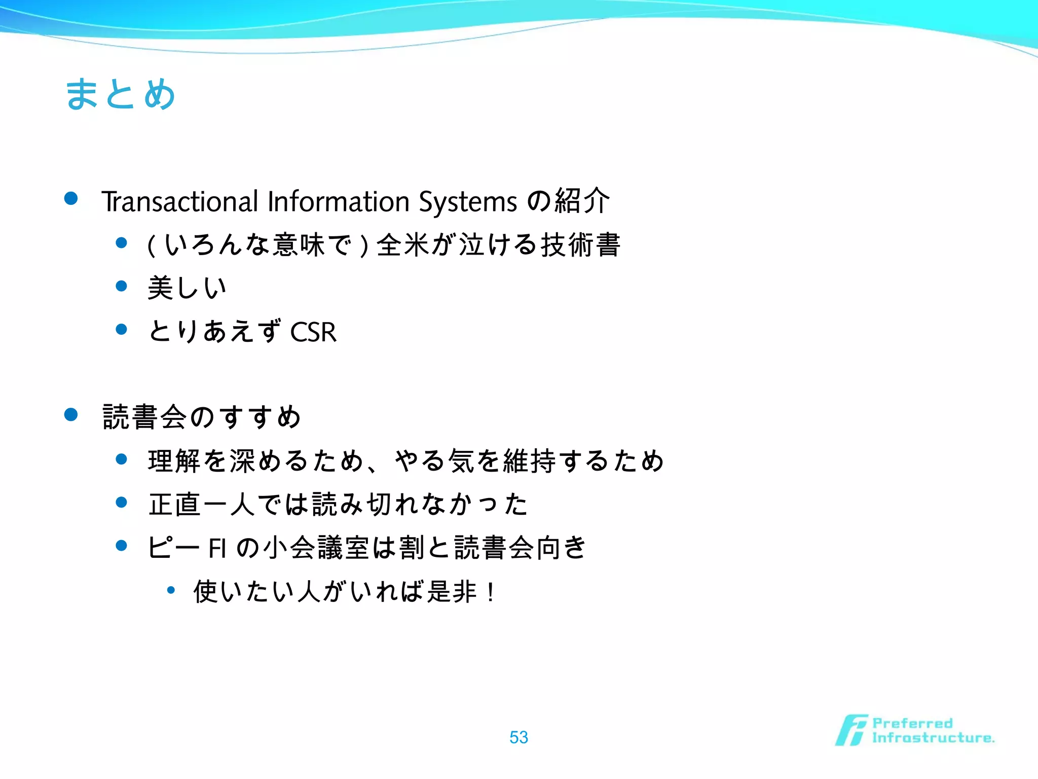 まとめ
 Transactional Information Systems の紹介
 ( いろんな意味で ) 全米が泣ける技術書
 美しい
 とりあえず CSR
 読書会のすすめ
 理解を深めるため、やる気を維持するため
 正直一人では読み切れなかった
 ピー FI の小会議室は割と読書会向き

使いたい人がいれば是非！
53
 
