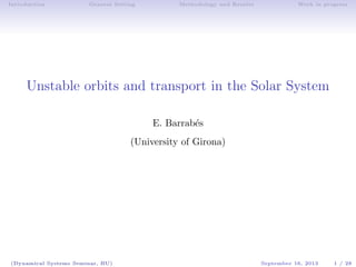 Introduction General Setting Methodology and Results Work in progress
Unstable orbits and transport in the Solar System
E. Barrab´es
(University of Girona)
(Dynamical Systems Seminar, BU) September 16, 2013 1 / 28
 