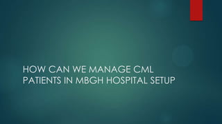 HOW CAN WE MANAGE CML
PATIENTS IN MBGH HOSPITAL SETUP
 