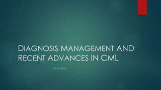 DIAGNOSIS MANAGEMENT AND
RECENT ADVANCES IN CML
DR RAJESH S
 