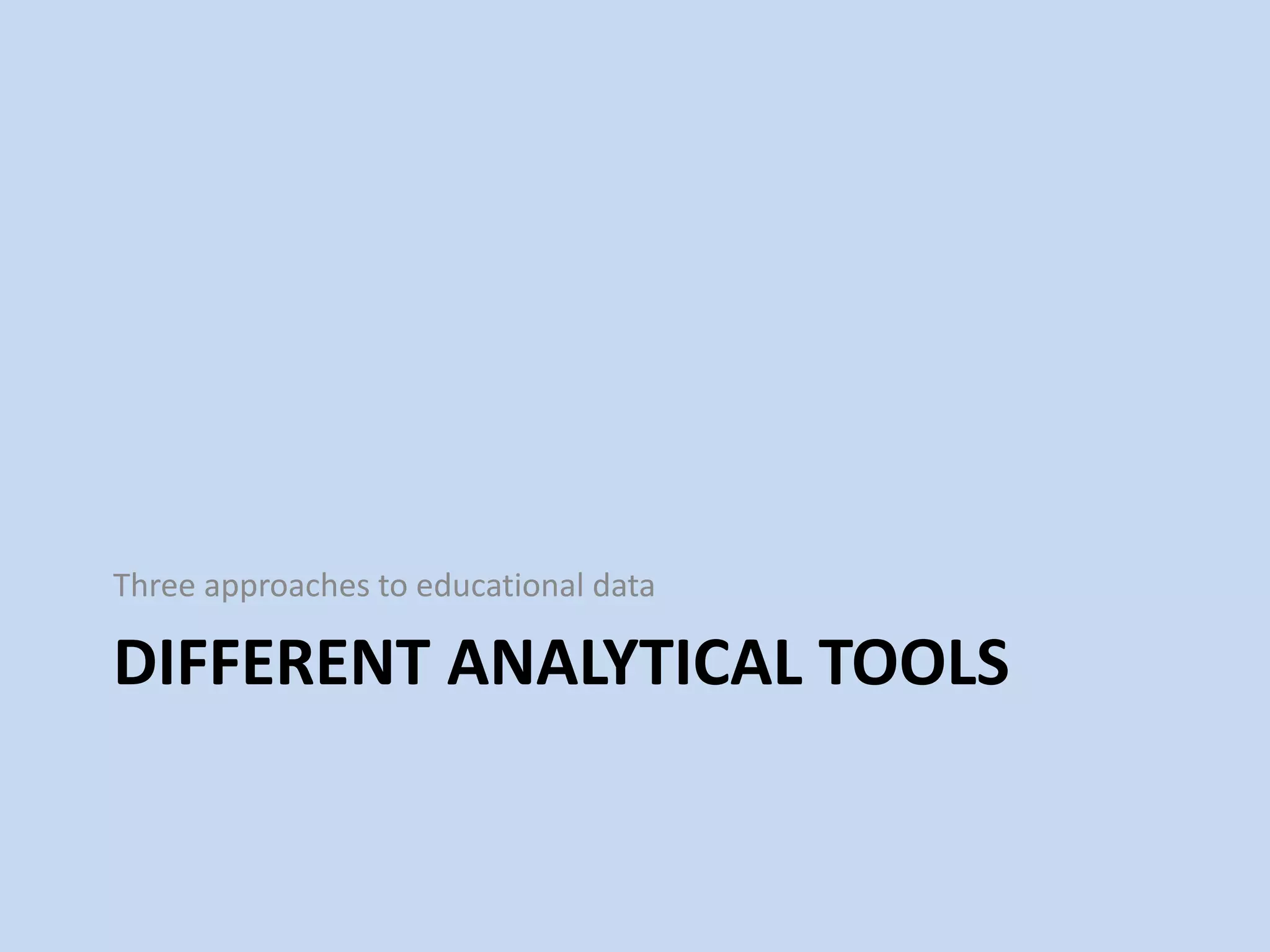 DIFFERENT ANALYTICAL TOOLS
Three approaches to educational data
 