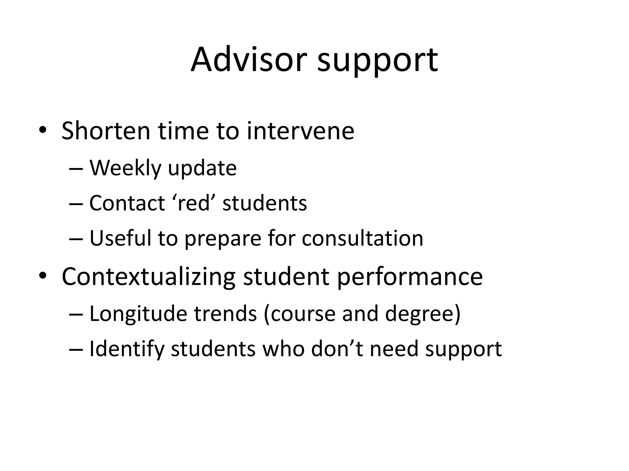 Advisor support
• Shorten time to intervene
– Weekly update
– Contact ‘red’ students
– Useful to prepare for consultation
• Contextualizing student performance
– Longitude trends (course and degree)
– Identify students who don’t need support
 