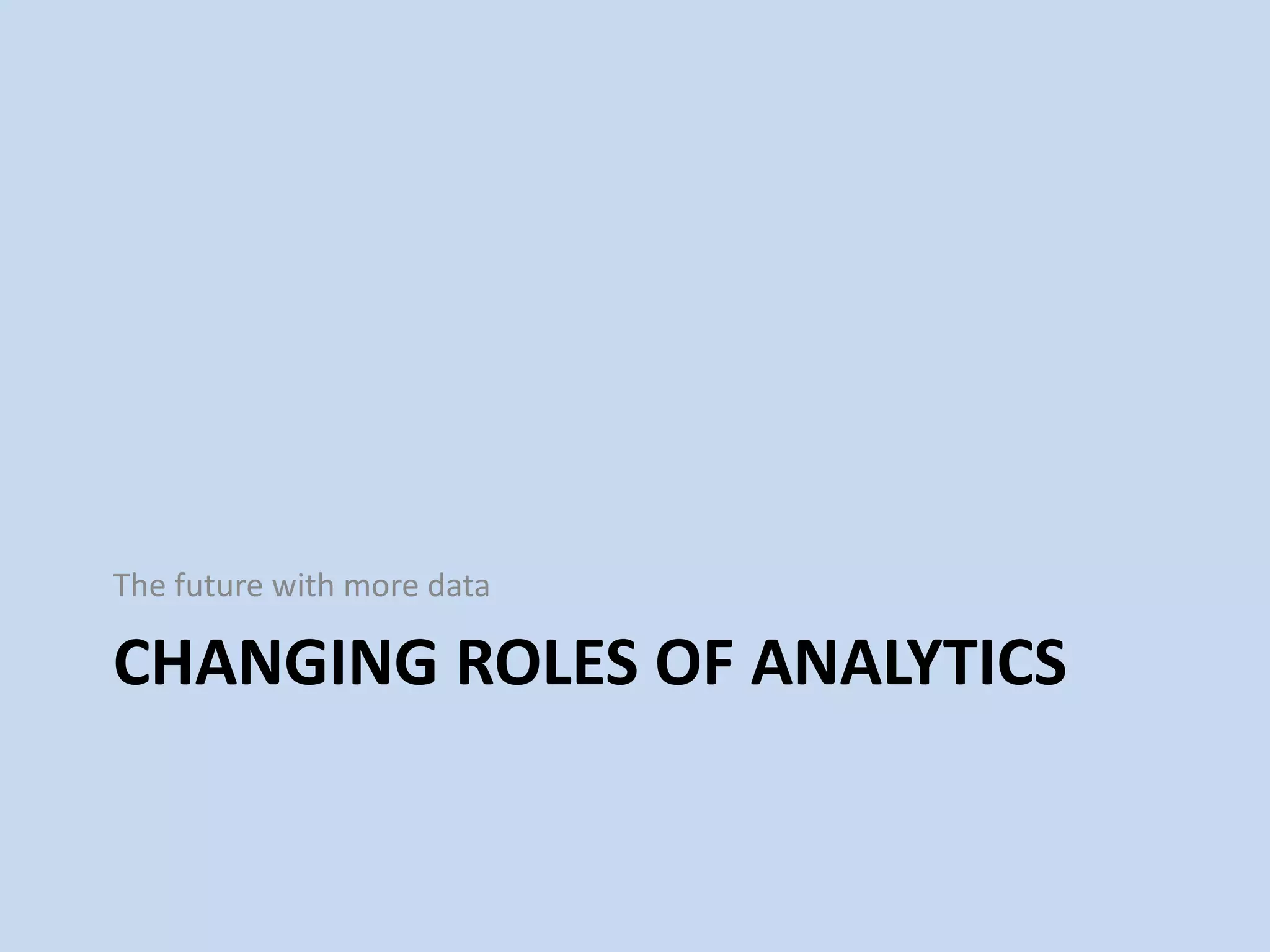 CHANGING ROLES OF ANALYTICS
The future with more data
 