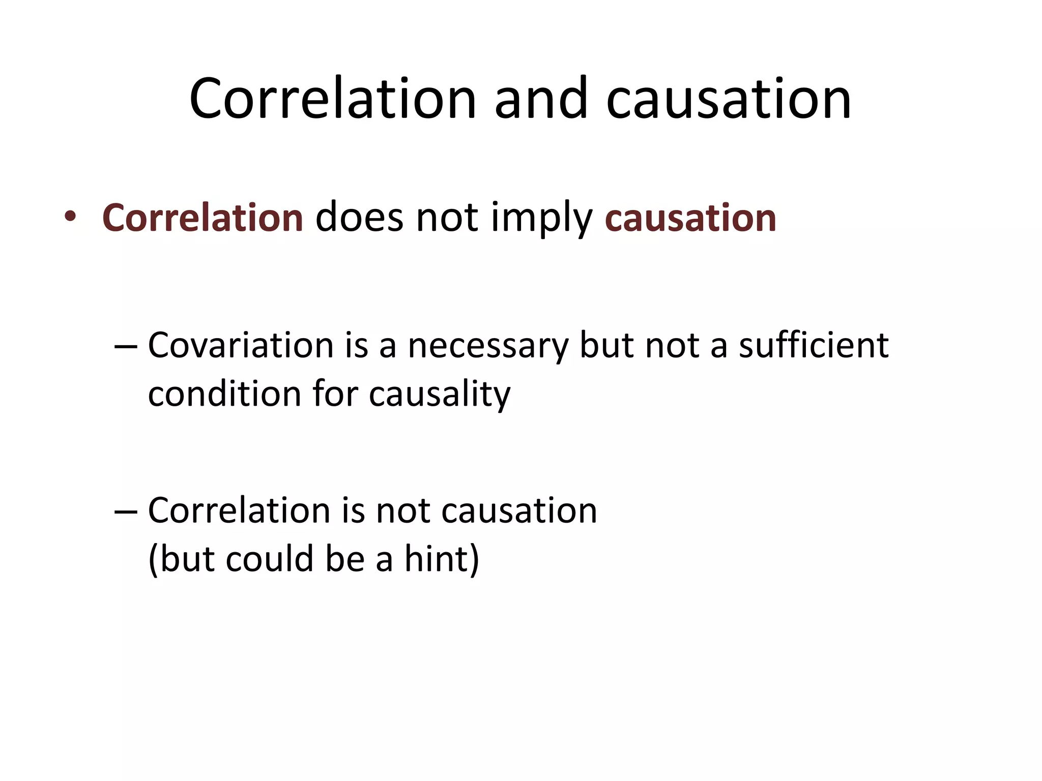 Correlation and causation
• Correlation does not imply causation
– Covariation is a necessary but not a sufficient
condition for causality
– Correlation is not causation
(but could be a hint)
 