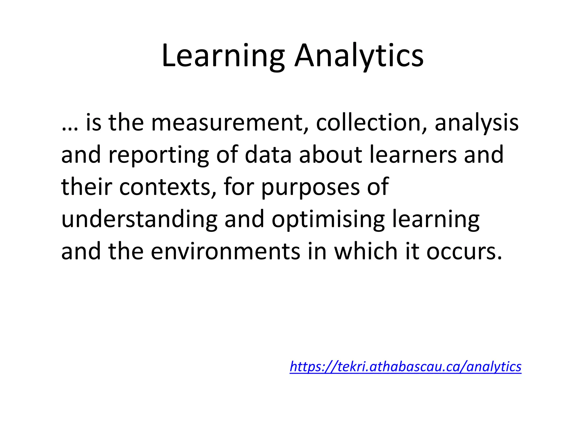 Learning Analytics
… is the measurement, collection, analysis
and reporting of data about learners and
their contexts, for purposes of
understanding and optimising learning
and the environments in which it occurs.
https://tekri.athabascau.ca/analytics
 