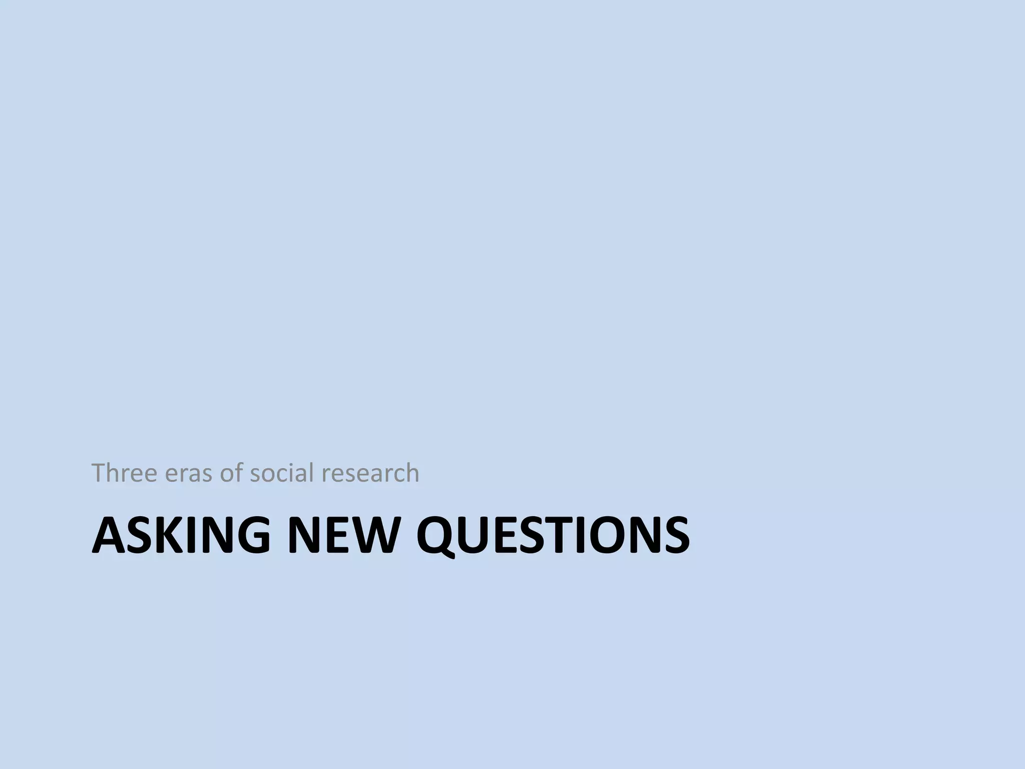 ASKING NEW QUESTIONS
Three eras of social research
 