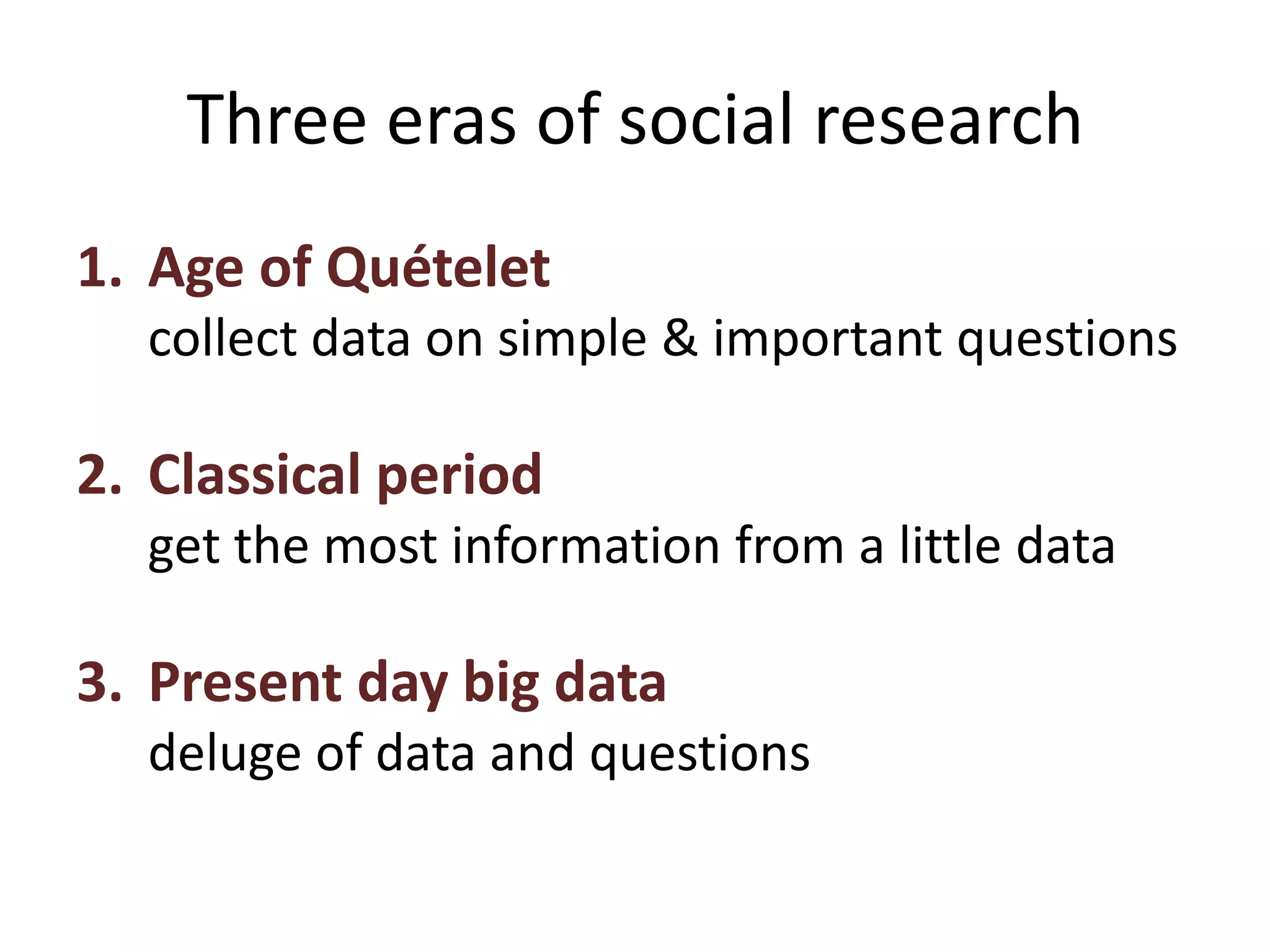 Three eras of social research
1. Age of Quételet
collect data on simple & important questions
2. Classical period
get the most information from a little data
3. Present day big data
deluge of data and questions
 