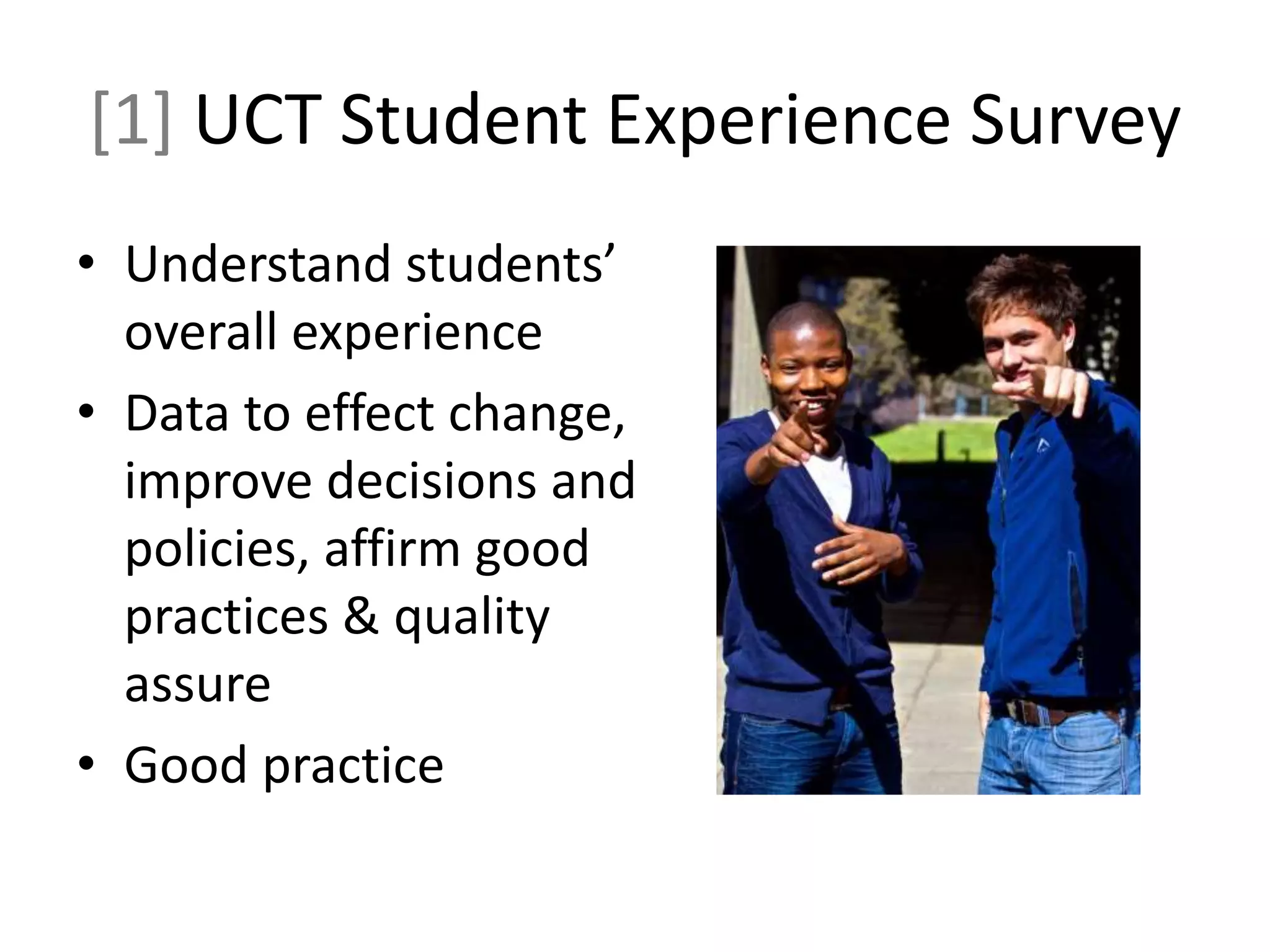 [1] UCT Student Experience Survey
• Understand students’
overall experience
• Data to effect change,
improve decisions and
policies, affirm good
practices & quality
assure
• Good practice
 
