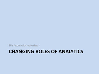 CHANGING ROLES OF ANALYTICS
The future with more data
 