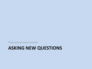 ASKING NEW QUESTIONS
Three eras of social research
 