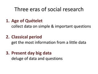 Three eras of social research
1. Age of Quételet
collect data on simple & important questions
2. Classical period
get the most information from a little data
3. Present day big data
deluge of data and questions
 