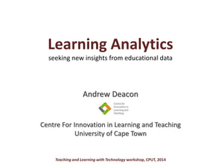 Learning Analytics
seeking new insights from educational data
Andrew Deacon
Centre For Innovation in Learning and Teaching
University of Cape Town
Teaching and Learning with Technology workshop, CPUT, 2014
 