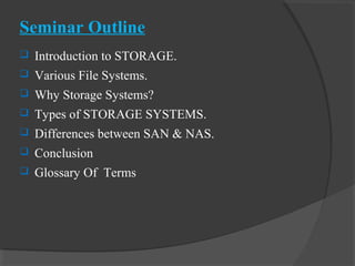 Seminar Outline
 Introduction to STORAGE.
 Various File Systems.
 Why Storage Systems?
 Types of STORAGE SYSTEMS.
 Differences between SAN & NAS.
 Conclusion
 Glossary Of Terms
 