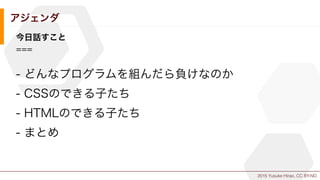 2015 Yusuke Hirao, CC BY-ND.
アジェンダ
今日話すこと
===
- どんなプログラムを組んだら負けなのか
- CSSのできる子たち
- HTMLのできる子たち
- まとめ
 