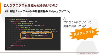 2015 Yusuke Hirao, CC BY-ND.
どんなプログラムを組んだら負けなのか
## お題「トップページの新着情報の『New』アイコン」
A.
プログラムにデザインの
要件が混ざっている
負けプログラム
 
