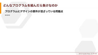 2015 Yusuke Hirao, CC BY-ND.
どんなプログラムを組んだら負けなのか
プログラムにデザインの要件が混ざっている問題点
===
 