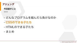 2015 Yusuke Hirao, CC BY-ND.
アジェンダ
今日話すこと
===
- どんなプログラムを組んだら負けなのか
- CSSのできる子たち
- HTMLのできる子たち
- まとめ
 
