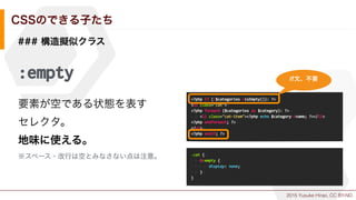 2015 Yusuke Hirao, CC BY-ND.
CSSのできる子たち
### 構造擬似クラス
:empty
要素が空である状態を表す
セレクタ。
地味に使える。
※スペース・改行は空とみなさない点は注意。
if文、不要
 