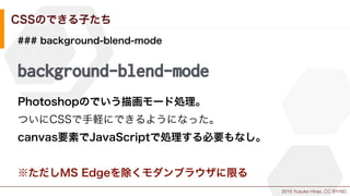 2015 Yusuke Hirao, CC BY-ND.
CSSのできる子たち
### background-blend-mode
background-blend-mode
Photoshopのでいう描画モード処理。
ついにCSSで手軽にできるようになった。
canvas要素でJavaScriptで処理する必要もなし。
※ただしMS Edgeを除くモダンブラウザに限る
 