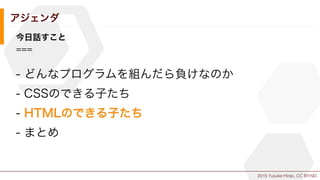 2015 Yusuke Hirao, CC BY-ND.
アジェンダ
今日話すこと
===
- どんなプログラムを組んだら負けなのか
- CSSのできる子たち
- HTMLのできる子たち
- まとめ
 