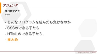 2015 Yusuke Hirao, CC BY-ND.
アジェンダ
今日話すこと
===
- どんなプログラムを組んだら負けなのか
- CSSのできる子たち
- HTMLのできる子たち
- まとめ
 