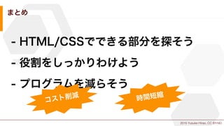2015 Yusuke Hirao, CC BY-ND.
まとめ
- HTML/CSSでできる部分を探そう
- 役割をしっかりわけよう
- プログラムを減らそう
コスト削減 時間短縮
 
