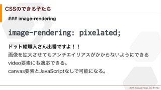 2015 Yusuke Hirao, CC BY-ND.
CSSのできる子たち
### image-rendering
image-rendering: pixelated;
ドット絵職人さん出番ですよ！！
画像を拡大させてもアンチエイリアスが...
