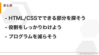 2015 Yusuke Hirao, CC BY-ND.
まとめ
- HTML/CSSでできる部分を探そう
- 役割をしっかりわけよう
- プログラムを減らそう
 