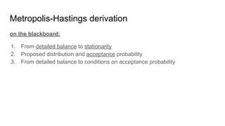 Metropolis-Hastings derivation
on the blackboard:
1. From detailed balance to stationarity
2. Proposed distribution and acceptance probability
3. From detailed balance to conditions on acceptance probability
 