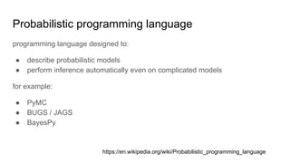 Probabilistic programming language
programming language designed to:
● describe probabilistic models
● perform inference automatically even on complicated models
for example:
● PyMC
● BUGS / JAGS
● BayesPy
https://en.wikipedia.org/wiki/Probabilistic_programming_language
 