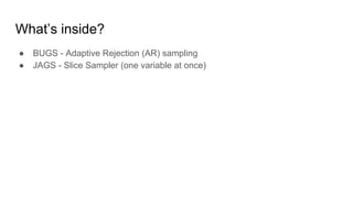 What’s inside?
● BUGS - Adaptive Rejection (AR) sampling
● JAGS - Slice Sampler (one variable at once)
 