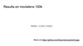 Results on movielens 100k
RMSE = 0.943 (~SGD)
More on https://github.com/tkusmierczyk/pmf-jags
 