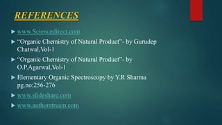 REFERENCES
 www.Sciencedirect.com
 “Organic Chemistry of Natural Product”- by Gurudep
Chatwal,Vol-1
 “Organic Chemistry of Natural Product”- by
O.P.Agarwal,Vol-1
 Elementary Organic Spectroscopy by Y.R Sharma
pg.no:256-276
 www.slideshare.com
 www.authorstream.com
 