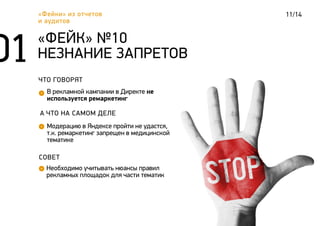 11/14«Фейки» из отчетов
и аудитов
ЧТО ГОВОРЯТ
В рекламной кампании в Директе не
используется ремаркетинг
«ФЕЙК» №10
НЕЗНАНИЕ ЗАПРЕТОВ
А ЧТО НА САМОМ ДЕЛЕ
Модерацию в Яндексе пройти не удастся,
т.к. ремаркетинг запрещен в медицинской
тематике
СОВЕТ
Необходимо учитывать нюансы правил
рекламных площадок для части тематик
 