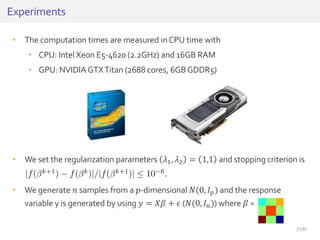 • The computation times are measured inCPU time with
• CPU: Intel Xeon E5-4620 (2.2GHz) and 16GB RAM
• GPU: NVIDIAGTXTitan (2688 cores, 6GBGDDR5)
• We set the regularization parameters 𝜆1, 𝜆2 = 1,1 and stopping criterion is
• We generate 𝑛 samples from a 𝑝-dimensional 𝑁(0, 𝐼 𝑝) and the response
variable y is generated by using 𝑦 = 𝑋𝛽 + 𝜖 (𝑁(0, 𝐼 𝑛)) where 𝛽 = .
Experiments
71/81
 