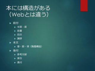 本には構造がある
（Webとは違う）
 前付
 半扉・扉
 前書
 目次
 謝辞
 本文
 章・節・項（階層構造）
 後付
 参考文献
 索引
 奧付
 