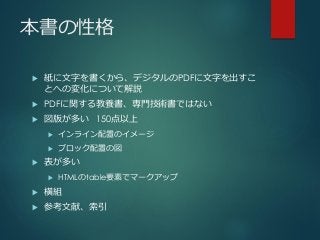 本書の性格
 紙に文字を書くから、デジタルのPDFに文字を出すこ
とへの変化について解説
 PDFに関する教養書、専門技術書ではない
 図版が多い 150点以上
 インライン配置のイメージ
 ブロック配置の図
 表が多い
 HTMLのtable要素でマークアップ
 横組
 参考文献、索引
 