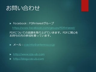 お問い合わせ
 Facebook：PDFinterestグループ
https://www.facebook.com/groups/PDFinterest/
PDFについての話題を取り上げていきます。PDFに関心を
お持ちの方の参加を募っています。
 メール：cas-info@antenna.co.jp
 http://www.cas-ub.com
 http://blog.cas-ub.com
 