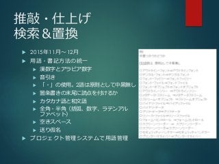 推敲・仕上げ
検索＆置換
 2015年11月～12月
 用語・書記方法の統一
 漢数字とアラビア数字
 音引き
 「・」の使用。2語は原則として中黒無し
 箇条書きの末尾に読点を付けるか
 カタカナ語と和文語
 全角・半角（括弧、数字、ラテンアル
ファベット）
 空きスペース
 送り仮名
 プロジェクト管理システムで用語管理
 