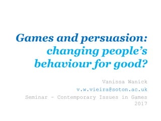 Games and persuasion:
changing people’s
behaviour for good?
Vanissa Wanick
v.w.vieira@soton.ac.uk
Seminar – Contemporary Issues in Games
2017
 